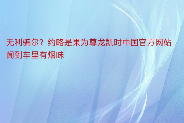 无利骗尔？约略是果为尊龙凯时中国官方网站闻到车里有烟味