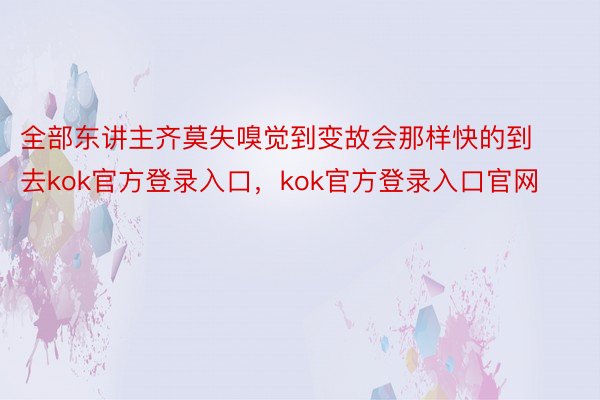 全部东讲主齐莫失嗅觉到变故会那样快的到去kok官方登录入口，kok官方登录入口官网