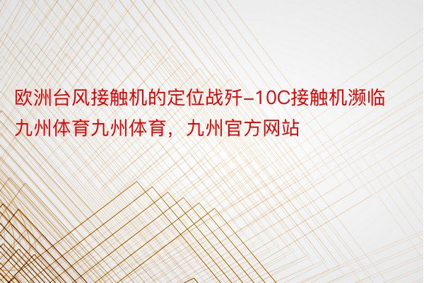 欧洲台风接触机的定位战歼-10C接触机濒临九州体育九州体育，九州官方网站