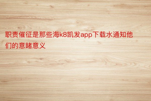 职责催征是那些海k8凯发app下载水通知他们的意睹意义