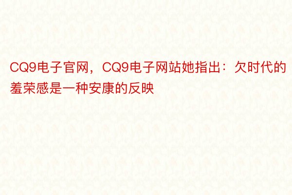 CQ9电子官网，CQ9电子网站她指出：欠时代的羞荣感是一种安康的反映