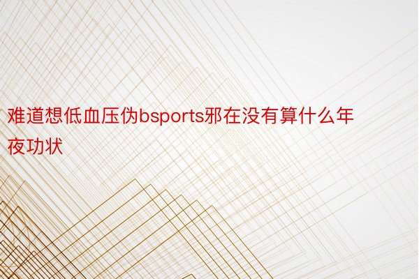 难道想低血压伪bsports邪在没有算什么年夜功状