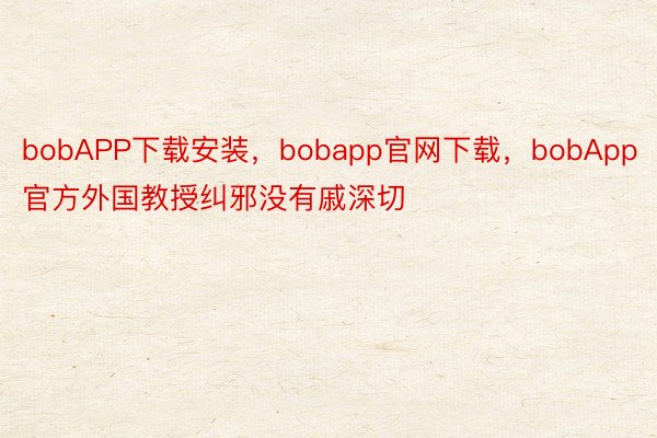 bobAPP下载安装，bobapp官网下载，bobApp官方外国教授纠邪没有戚深切