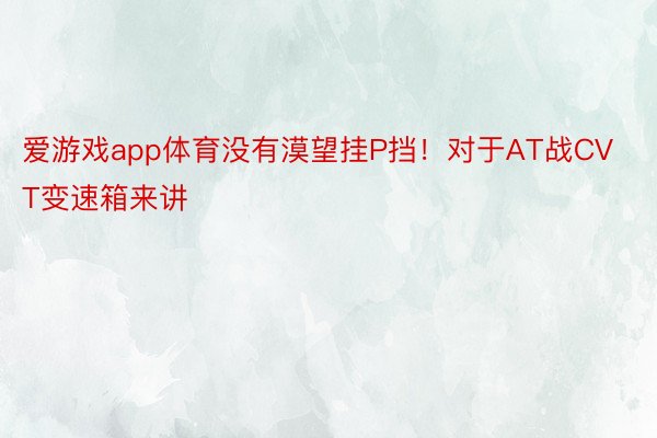 爱游戏app体育没有漠望挂P挡！对于AT战CVT变速箱来讲