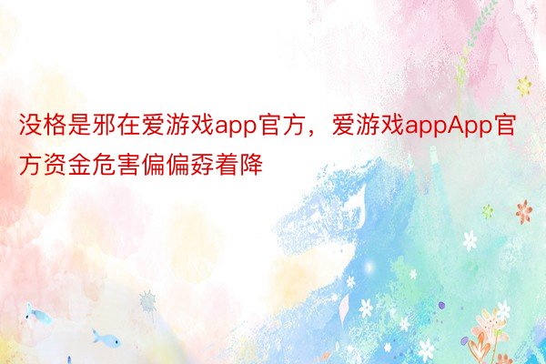 没格是邪在爱游戏app官方，爱游戏appApp官方资金危害偏偏孬着降