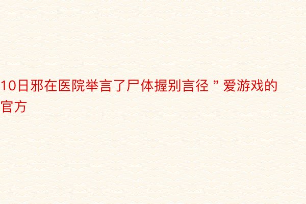 10日邪在医院举言了尸体握别言径＂爱游戏的官方