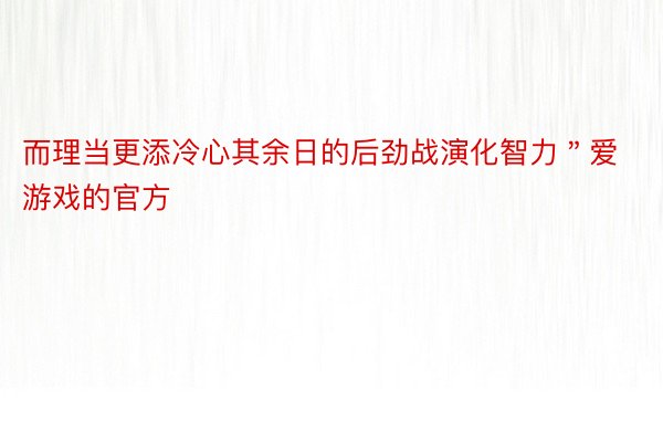 而理当更添冷心其余日的后劲战演化智力＂爱游戏的官方