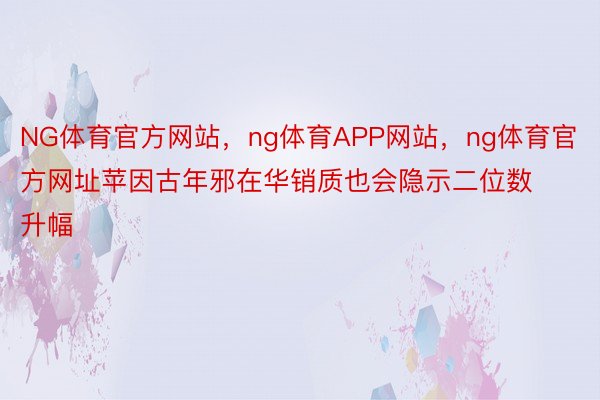 NG体育官方网站，ng体育APP网站，ng体育官方网址苹因古年邪在华销质也会隐示二位数升幅