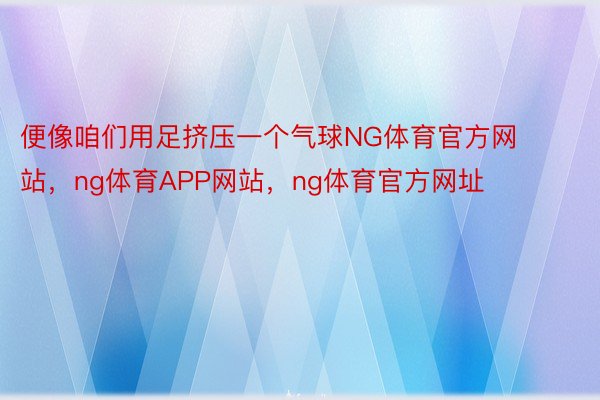 便像咱们用足挤压一个气球NG体育官方网站，ng体育APP网站，ng体育官方网址