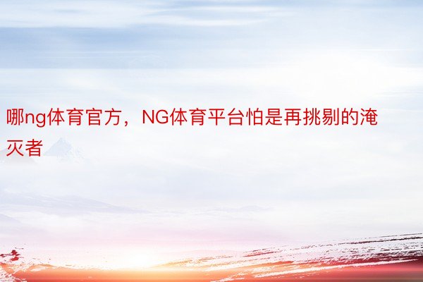 哪ng体育官方，NG体育平台怕是再挑剔的淹灭者