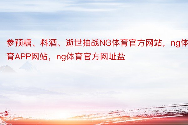 参预糖、料酒、逝世抽战NG体育官方网站，ng体育APP网站，ng体育官方网址盐