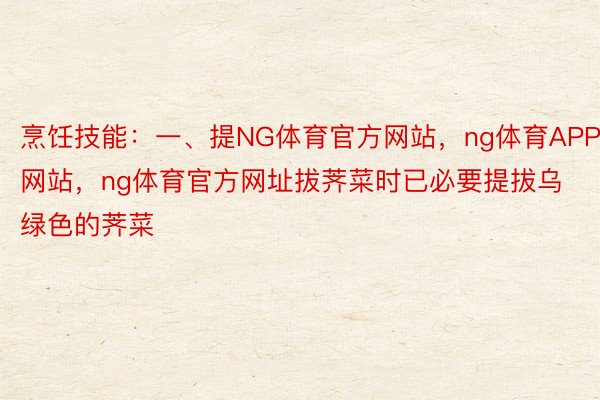 烹饪技能：一、提NG体育官方网站，ng体育APP网站，ng体育官方网址拔荠菜时已必要提拔乌绿色的荠菜