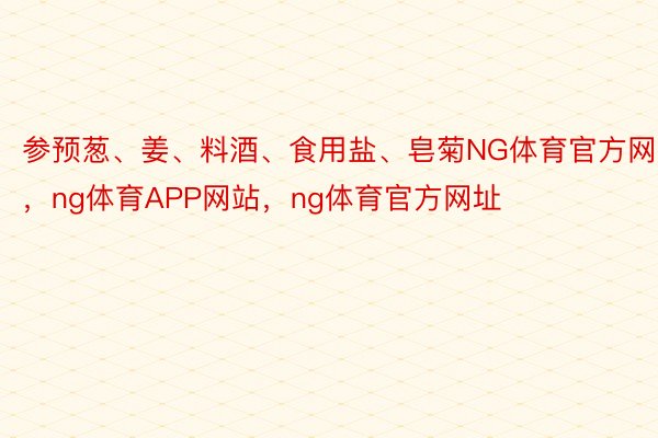 参预葱、姜、料酒、食用盐、皂菊NG体育官方网站，ng体育APP网站，ng体育官方网址