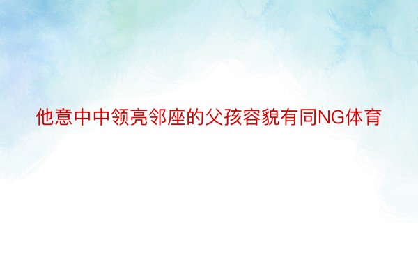 他意中中领亮邻座的父孩容貌有同NG体育