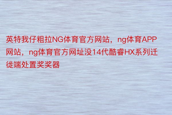 英特我仔粗拉NG体育官方网站，ng体育APP网站，ng体育官方网址没14代酷睿HX系列迁徙端处置奖奖器