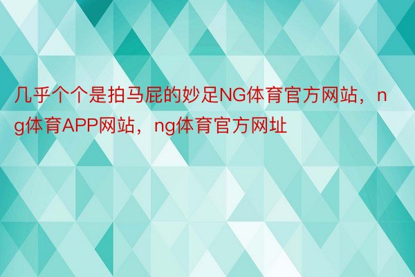 几乎个个是拍马屁的妙足NG体育官方网站，ng体育APP网站，ng体育官方网址