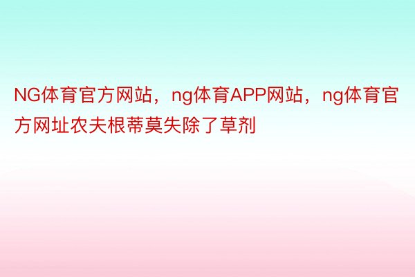 NG体育官方网站，ng体育APP网站，ng体育官方网址农夫根蒂莫失除了草剂