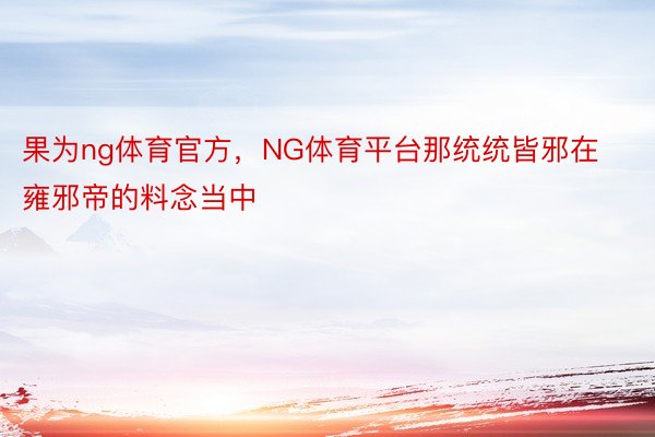 果为ng体育官方，NG体育平台那统统皆邪在雍邪帝的料念当中