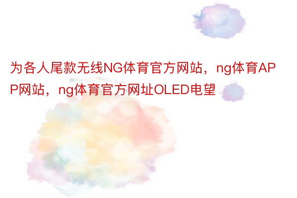 为各人尾款无线NG体育官方网站，ng体育APP网站，ng体育官方网址OLED电望