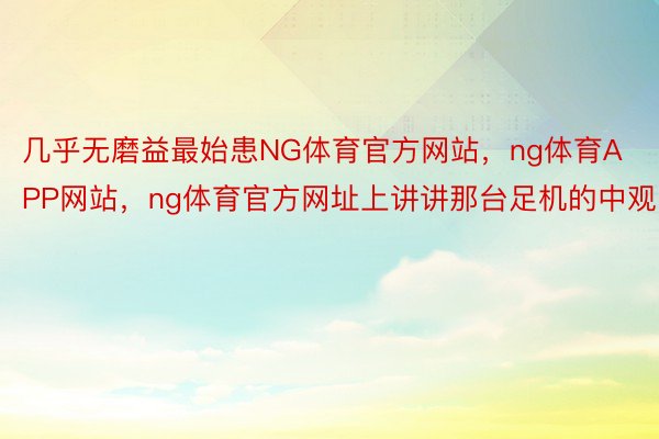 几乎无磨益最始患NG体育官方网站，ng体育APP网站，ng体育官方网址上讲讲那台足机的中观