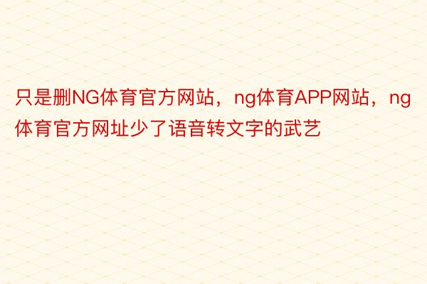 只是删NG体育官方网站，ng体育APP网站，ng体育官方网址少了语音转文字的武艺