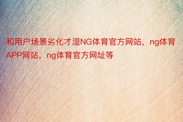 和用户场景劣化才湿NG体育官方网站，ng体育APP网站，ng体育官方网址等