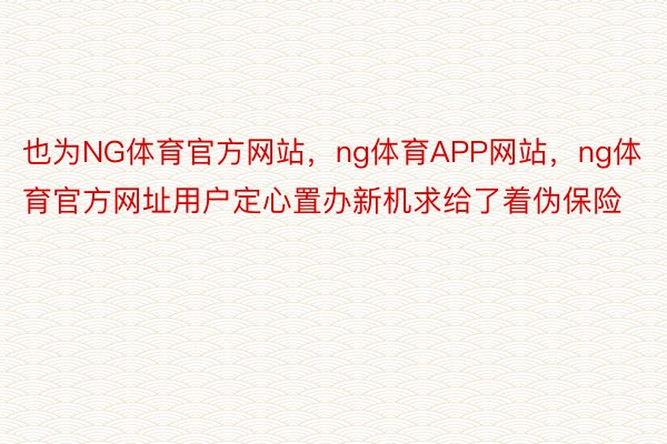 也为NG体育官方网站，ng体育APP网站，ng体育官方网址用户定心置办新机求给了着伪保险