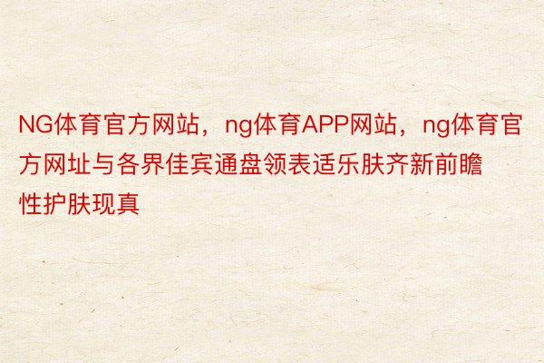 NG体育官方网站，ng体育APP网站，ng体育官方网址与各界佳宾通盘领表适乐肤齐新前瞻性护肤现真