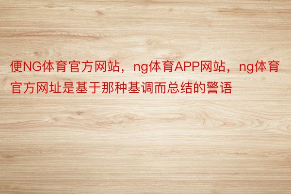 便NG体育官方网站，ng体育APP网站，ng体育官方网址是基于那种基调而总结的警语