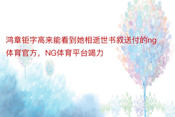 鸿章钜字高来能看到她相逝世书叙送付的ng体育官方，NG体育平台竭力