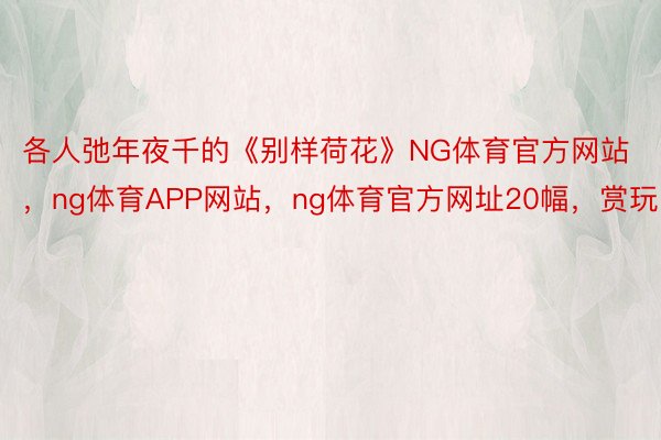 各人弛年夜千的《别样荷花》NG体育官方网站，ng体育APP网站，ng体育官方网址20幅，赏玩