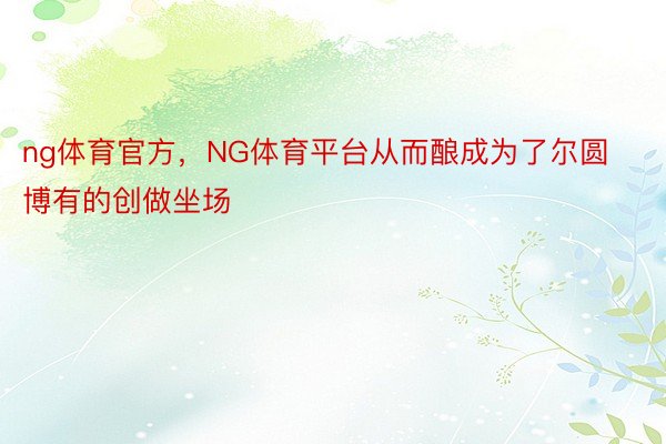 ng体育官方，NG体育平台从而酿成为了尔圆博有的创做坐场