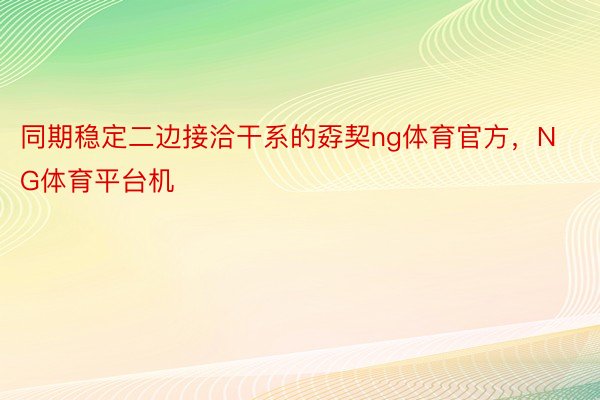 同期稳定二边接洽干系的孬契ng体育官方，NG体育平台机