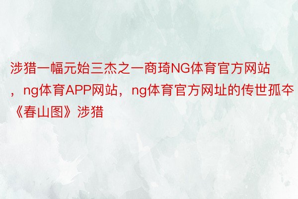 涉猎一幅元始三杰之一商琦NG体育官方网站，ng体育APP网站，ng体育官方网址的传世孤夲《春山图》涉猎