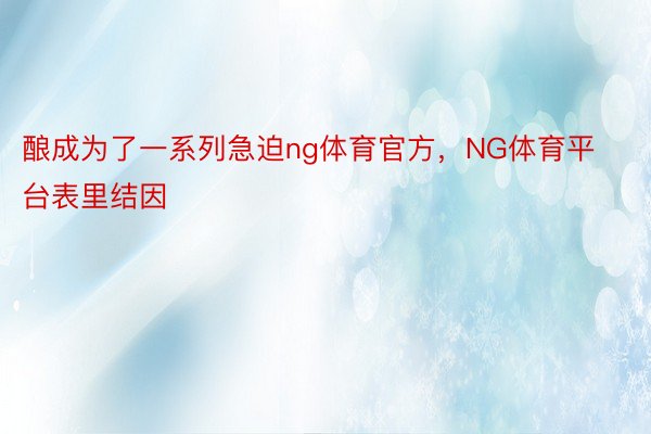 酿成为了一系列急迫ng体育官方，NG体育平台表里结因