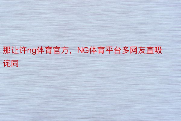 那让许ng体育官方，NG体育平台多网友直吸诧同