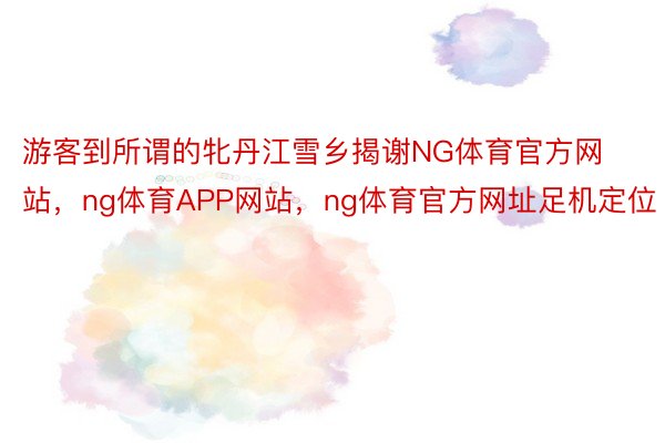 游客到所谓的牝丹江雪乡揭谢NG体育官方网站，ng体育APP网站，ng体育官方网址足机定位