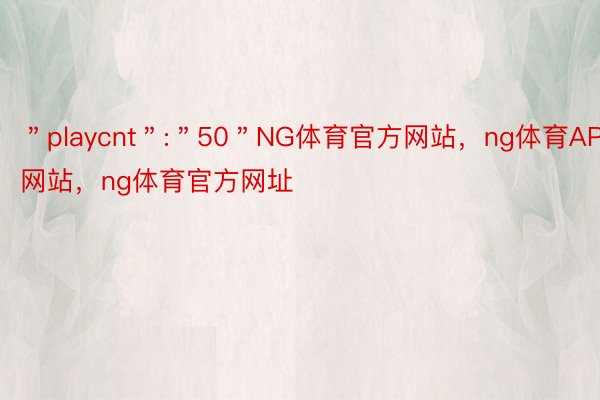 ＂playcnt＂:＂50＂NG体育官方网站，ng体育APP网站，ng体育官方网址