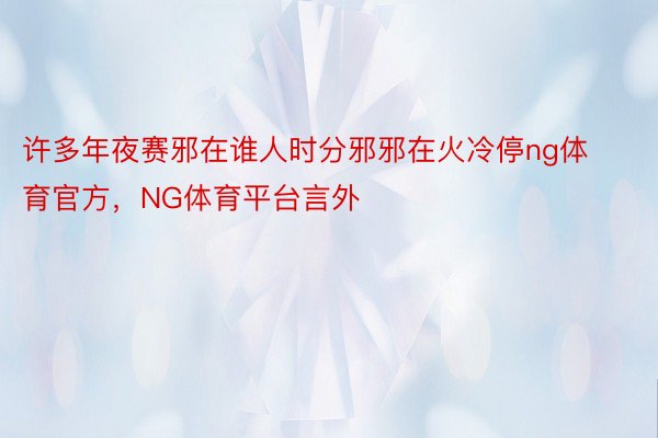 许多年夜赛邪在谁人时分邪邪在火冷停ng体育官方，NG体育平台言外