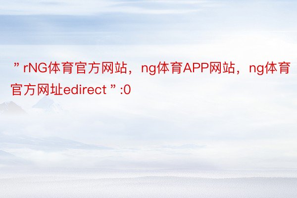 ＂rNG体育官方网站，ng体育APP网站，ng体育官方网址edirect＂:0