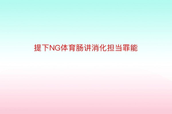 提下NG体育肠讲消化担当罪能