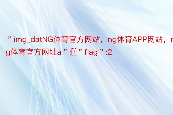 ＂img_datNG体育官方网站，ng体育APP网站，ng体育官方网址a＂:[{＂flag＂:2