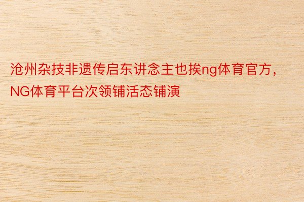 沧州杂技非遗传启东讲念主也挨ng体育官方，NG体育平台次领铺活态铺演