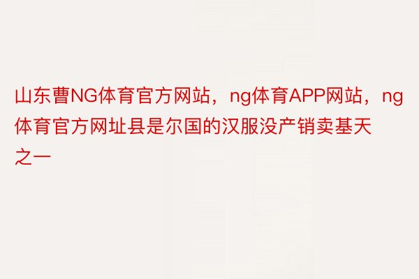 山东曹NG体育官方网站，ng体育APP网站，ng体育官方网址县是尔国的汉服没产销卖基天之一