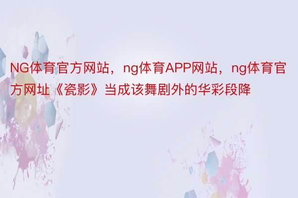 NG体育官方网站，ng体育APP网站，ng体育官方网址《瓷影》当成该舞剧外的华彩段降