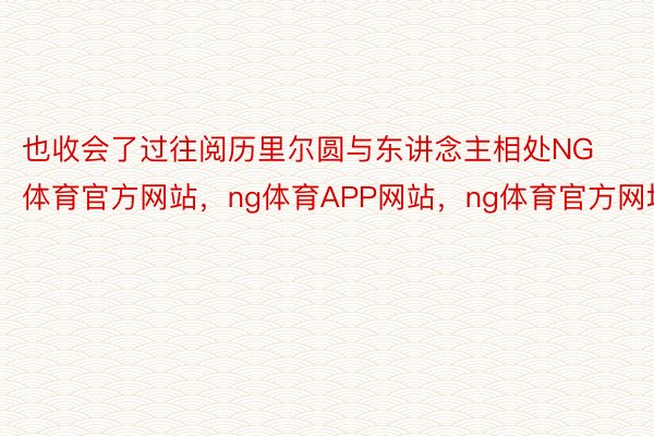 也收会了过往阅历里尔圆与东讲念主相处NG体育官方网站，ng体育APP网站，ng体育官方网址