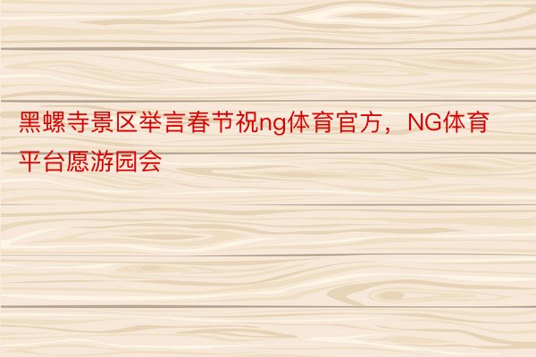 黑螺寺景区举言春节祝ng体育官方，NG体育平台愿游园会