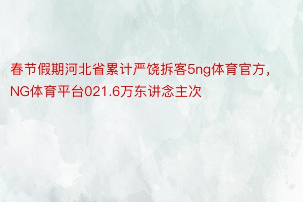 春节假期河北省累计严饶拆客5ng体育官方，NG体育平台021.6万东讲念主次