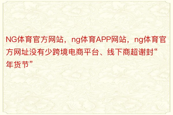 NG体育官方网站，ng体育APP网站，ng体育官方网址没有少跨境电商平台、线下商超谢封“年货节”