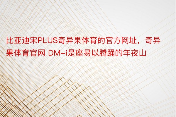 比亚迪宋PLUS奇异果体育的官方网址，奇异果体育官网 DM-i是座易以腾踊的年夜山